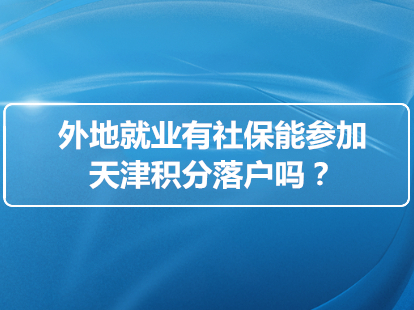 2022年在外地就业有社保能参加天津积分落户吗？