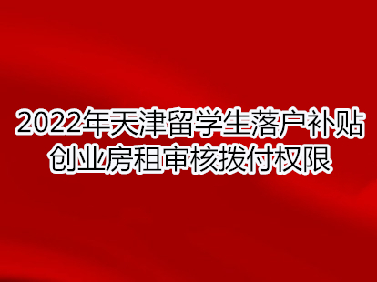 2022年天津留学生落户补贴创业房租审核拨付权限