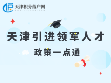 2022年天津人才引进“引进领军人才”计划、政策汇总！