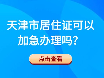 2024年天津市居住证可以加急办理吗？