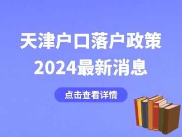 天津户口落户政策2024最新消息：天津高校毕业生落户