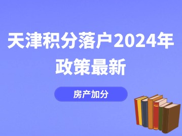 天津积分落户2024年政策最新：房产加分