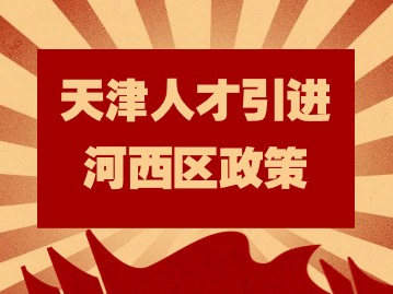 天津人才引进政策：河西区关于加快推进新时代人才强区战略的政策措施