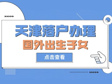 2024年天津落户办理流程：国外出生子女