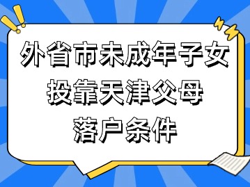 2024年外省市未成年子女投靠天津父母落户条件是什么？