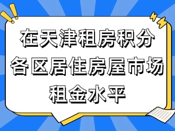 在天津租房能为积分落户加多少分?（附各区居住房屋市场租金水平）