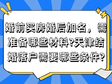 婚前商贷买房婚后加名，需准备哪些材料？天津结婚落户需要哪些条件？