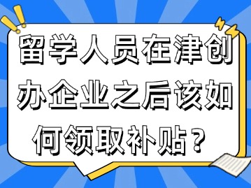 留学回国人员在天津创办企业之后该如何领取补贴？
