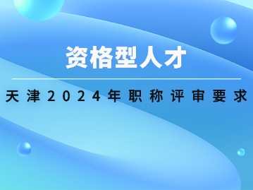 资格型人才：天津2024年职称评审要求
