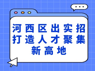 河西区出实招打造人才聚集新高地
