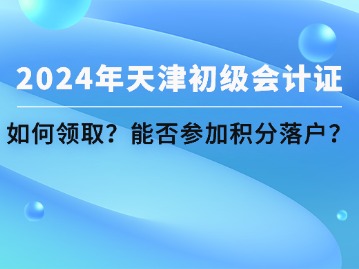 2024年天津初级会计证书如何领取？初会能参与积分落户吗？