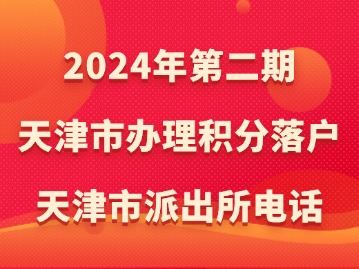 2024年第二期天津市办理积分落户：天津市派出所电话