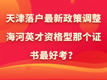 天津落户最新政策调整：海河英才资格型那个证书最好考？