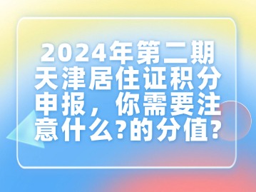 2024年第二期天津居住证积分申报，你需要注意什么？