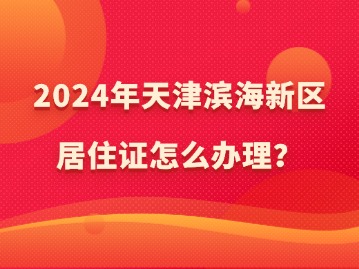 2024年天津滨海新区居住证怎么办理？