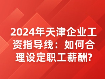 2024年天津企业工资指导线：如何合理设定职工薪酬？