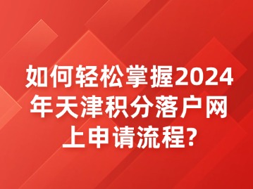 如何轻松掌握2024年天津积分落户网上申请流程？