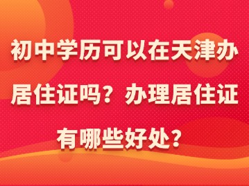 初中学历可以在天津办居住证吗？办理居住证有哪些好处？
