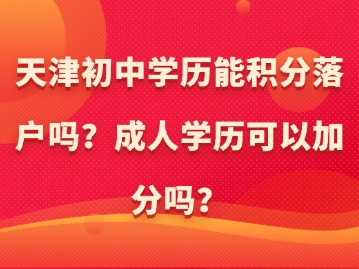天津初中学历能积分落户吗？成人学历可以加分吗？