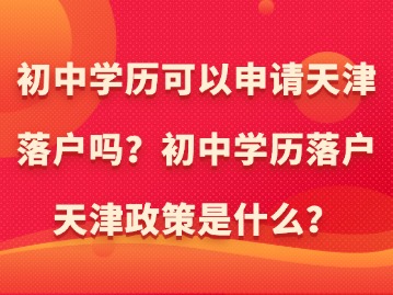 初中学历可以申请天津落户吗？初中学历落户天津政策是什么？