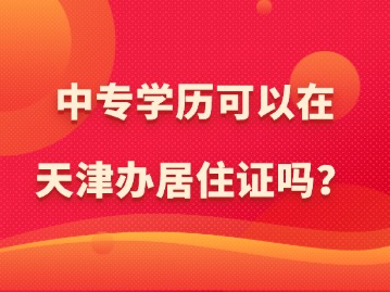 中专学历可以在天津办居住证吗？