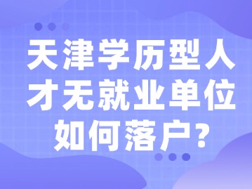 天津学历型人才无就业单位如何落户？