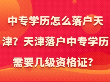 中专学历怎么落户天津？天津落户中专学历需要几级资格证？