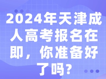 2024年天津成人高考报名在即，你准备好了吗？