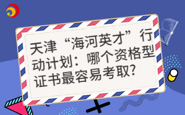 天津“海河英才”行动计划：哪个资格型证书最容易考取？