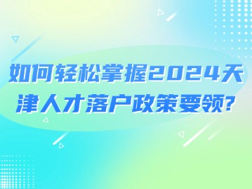 如何轻松掌握2024天津人才落户政策要领？