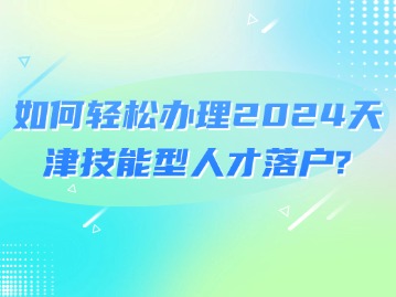 如何轻松办理2024天津技能型人才落户？