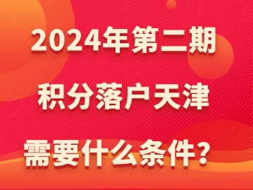 2024年第二期积分落户天津需要什么条件？