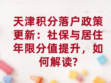 天津积分落户政策更新：社保与居住年限分值提升，如何解读？