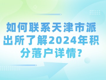 如何联系天津市派出所了解2024年积分落户详情？