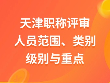 天津职称评审申报条件：人员范围、类别、级别与重点