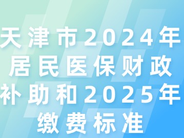 天津市2024年居民医保财政补助和2025年缴费标准，您了解多少？