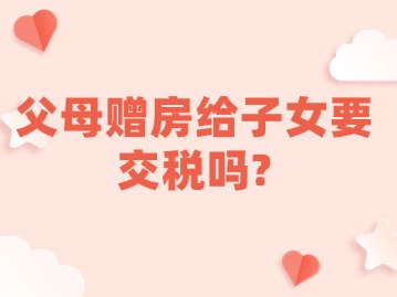 父母赠房给子女要交税吗？